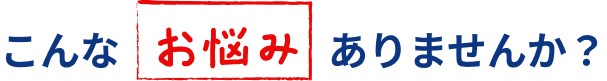 こんなお悩みありませんか？