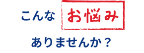 こんなお悩みありませんか？